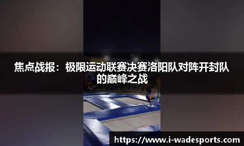 焦点战报：极限运动联赛决赛洛阳队对阵开封队的巅峰之战