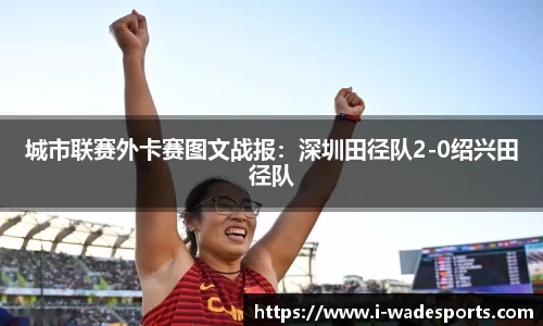 城市联赛外卡赛图文战报：深圳田径队2-0绍兴田径队
